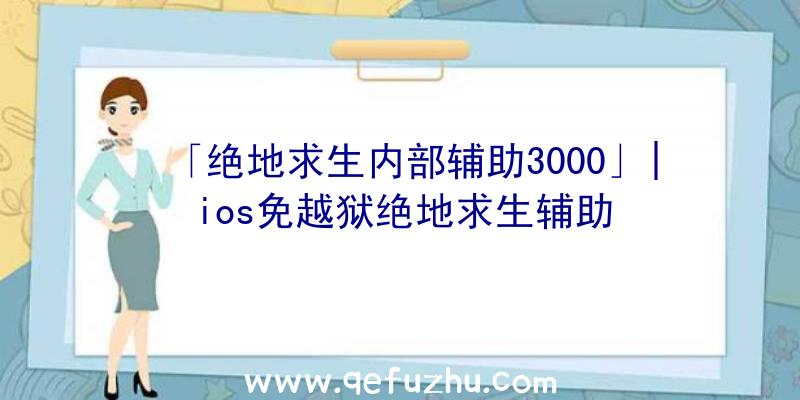 「绝地求生内部辅助3000」|ios免越狱绝地求生辅助